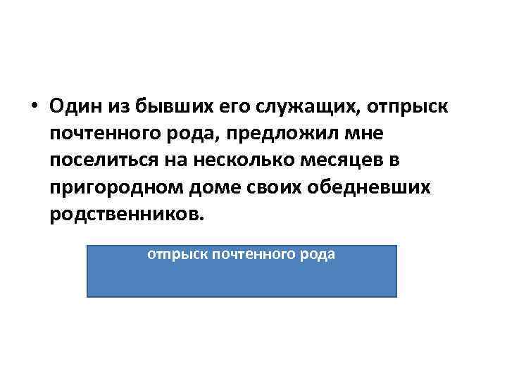  • Один из бывших его служащих, отпрыск почтенного рода, предложил мне поселиться на