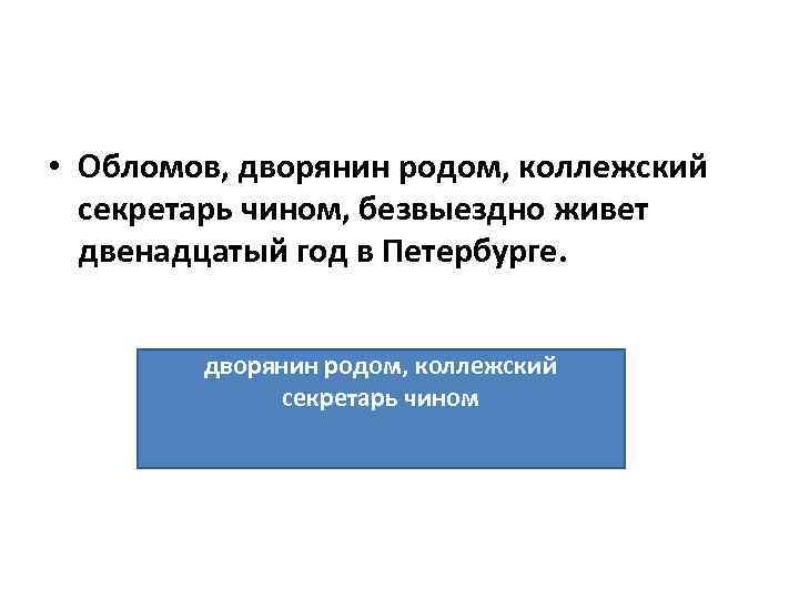  • Обломов, дворянин родом, коллежский секретарь чином, безвыездно живет двенадцатый год в Петербурге.