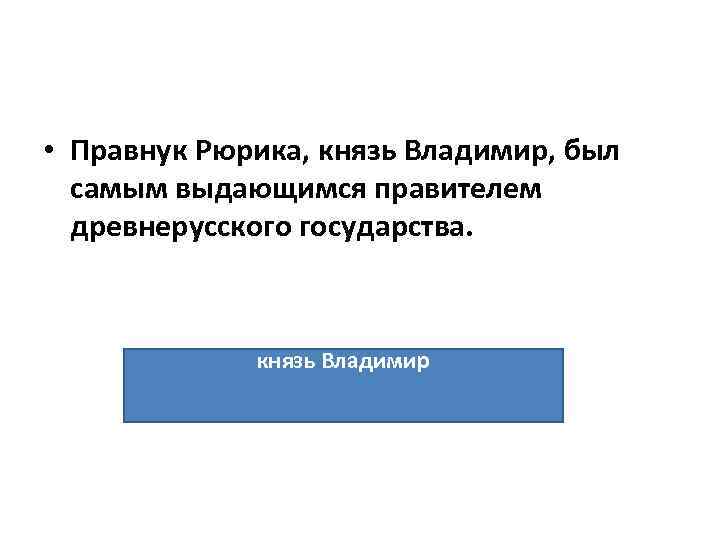  • Правнук Рюрика, князь Владимир, был самым выдающимся правителем древнерусского государства. князь Владимир