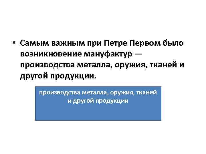  • Самым важным при Петре Первом было возникновение мануфактур — производства металла, оружия,