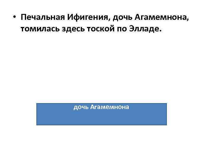  • Печальная Ифигения, дочь Агамемнона, томилась здесь тоской по Элладе. дочь Агамемнона 