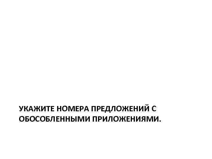 УКАЖИТЕ НОМЕРА ПРЕДЛОЖЕНИЙ С ОБОСОБЛЕННЫМИ ПРИЛОЖЕНИЯМИ. 