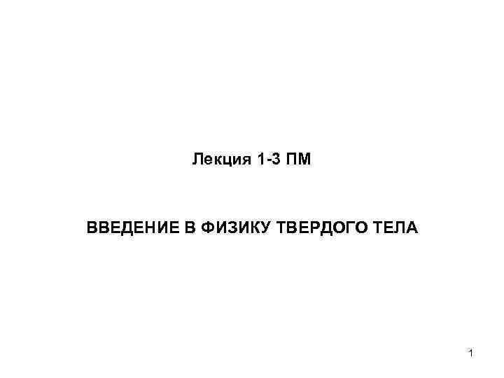 Лекция 1 -3 ПМ ВВЕДЕНИЕ В ФИЗИКУ ТВЕРДОГО ТЕЛА 1 