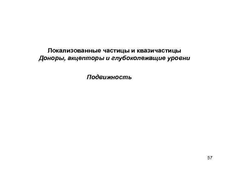 Локализованные частицы и квазичастицы Доноры, акцепторы и глубоколежащие уровни Подвижность 57 