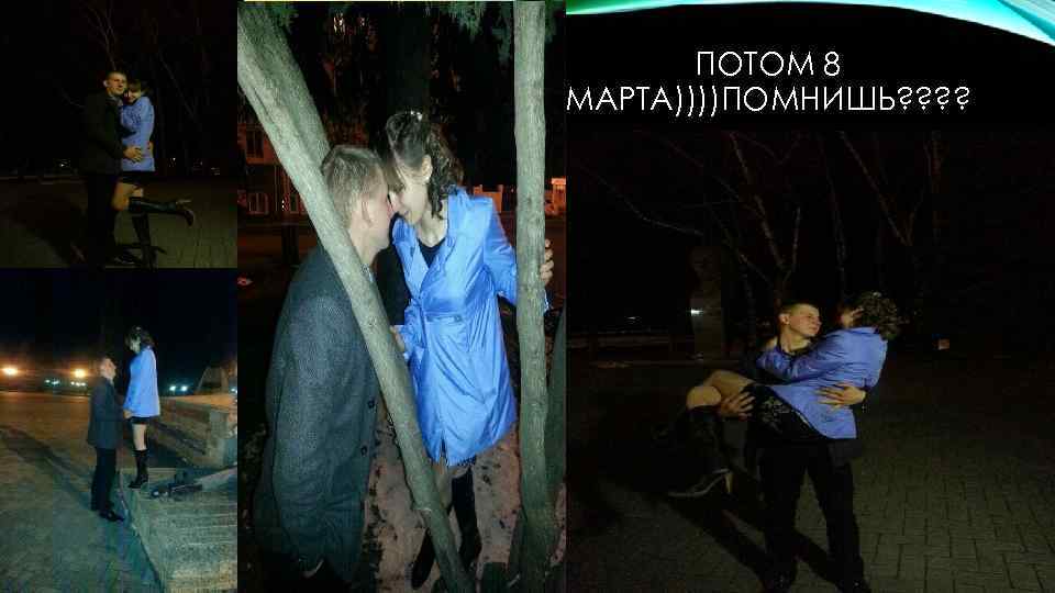 ПОТОМ 8 МАРТА))))ПОМНИШЬ? ? 