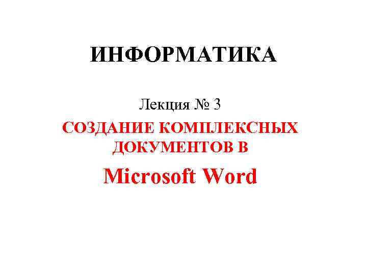 ИНФОРМАТИКА Лекция № 3 СОЗДАНИЕ КОМПЛЕКСНЫХ ДОКУМЕНТОВ В Miсrosoft Word 