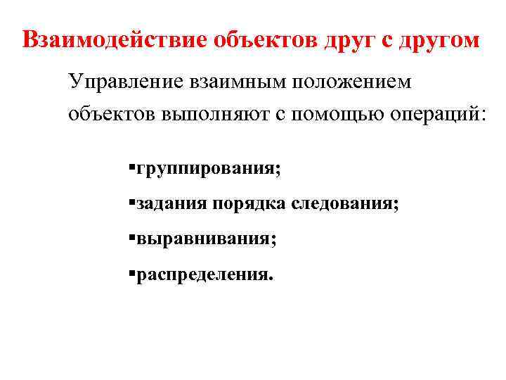 Взаимодействие объектов друг с другом Управление взаимным положением объектов выполняют с помощью операций: §группирования;