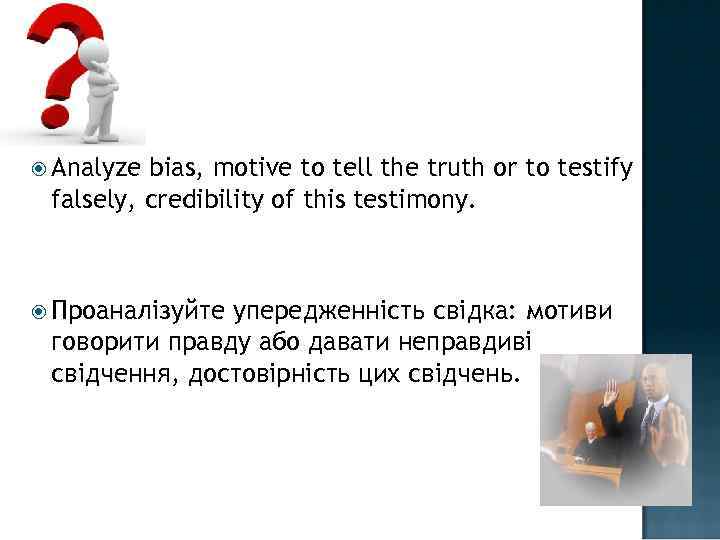  Analyze bias, motive to tell the truth or to testify falsely, credibility of