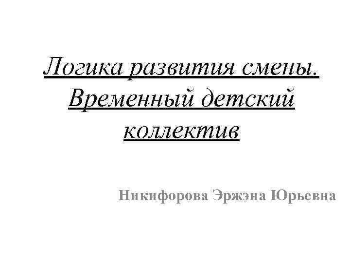 Логика развития смены. Временный детский коллектив Никифорова Эржэна Юрьевна 