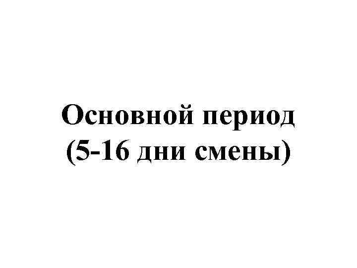 Основной период (5 -16 дни смены) 
