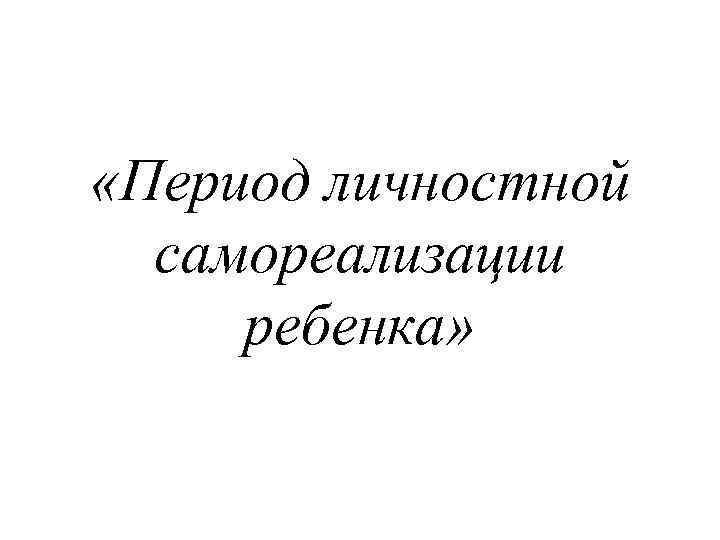  «Период личностной самореализации ребенка» 