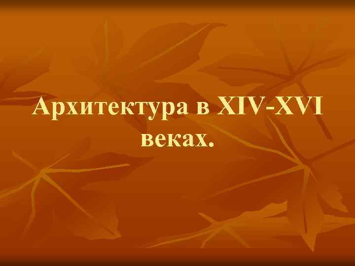 Архитектура в XIV-XVI веках. 