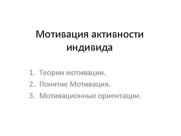 Мотивация активности индивида 1. Теории мотивации. 2. Понятие Мотивация. 3. Мотивационные ориентации. 