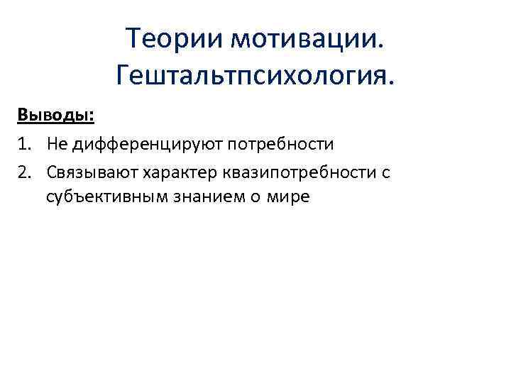 Теории мотивации. Гештальтпсихология. Выводы: 1. Не дифференцируют потребности 2. Связывают характер квазипотребности с субъективным