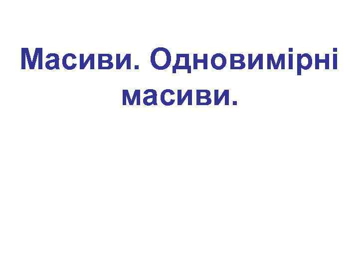 Масиви. Одновимірні масиви. 