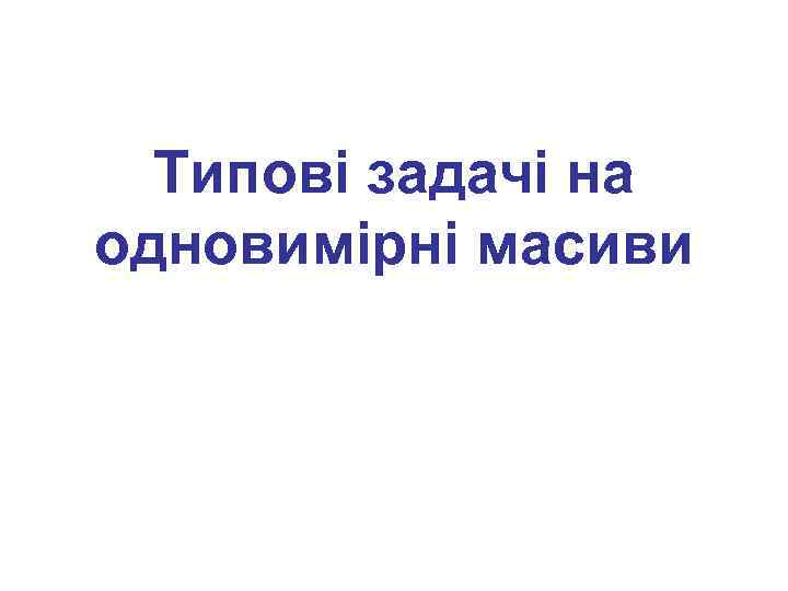 Типові задачі на одновимірні масиви 