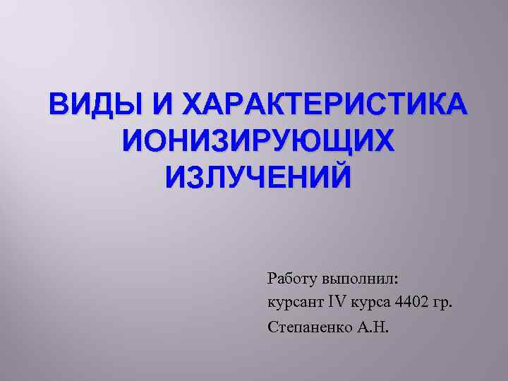 ВИДЫ И ХАРАКТЕРИСТИКА ИОНИЗИРУЮЩИХ ИЗЛУЧЕНИЙ Работу выполнил: курсант IV курса 4402 гр. Степаненко А.