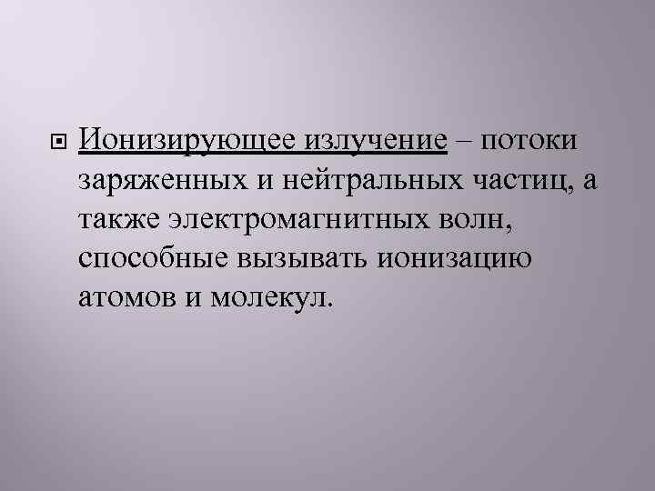  Ионизирующее излучение – потоки заряженных и нейтральных частиц, а также электромагнитных волн, способные