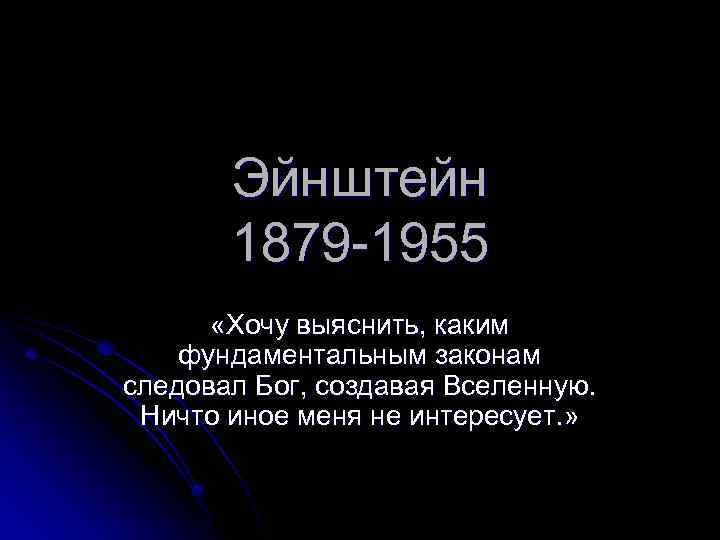 Эйнштейн 1879 -1955 «Хочу выяснить, каким фундаментальным законам следовал Бог, создавая Вселенную. Ничто иное