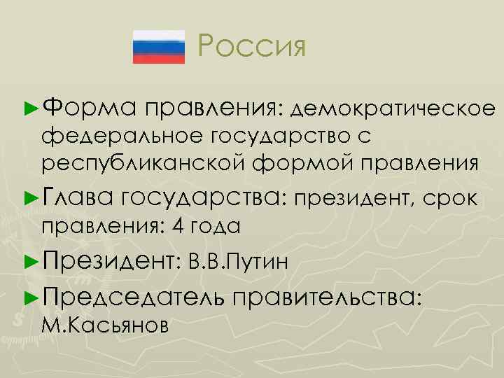 Россия ►Форма правления: демократическое федеральное государство с республиканской формой правления ►Глава государства: президент, срок