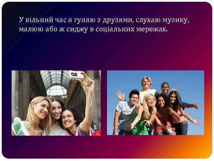У вільний час я гуляю з друзями, слухаю музику, малюю або ж сиджу в