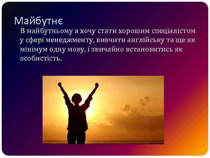 Майбутнє В майбутньому я хочу стати хорошим спеціалістом у сфері менеджменту, вивчити англійську та