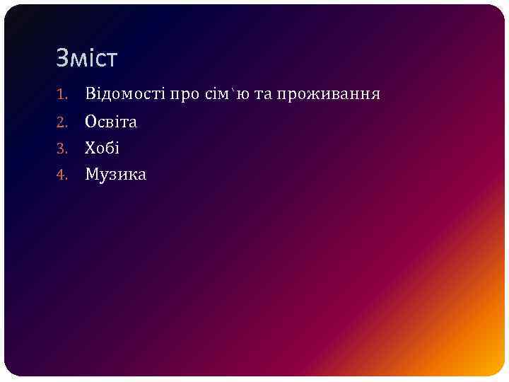Зміст 1. Відомості про сім`ю та проживання Освіта 3. Хобі 4. Музика 2. 