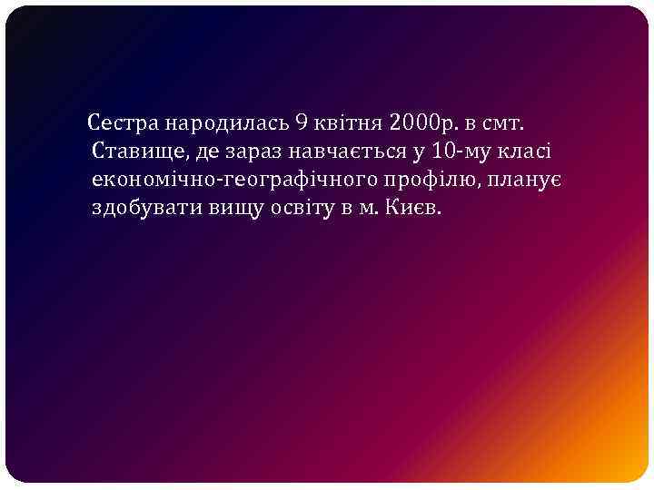 Сестра народилась 9 квітня 2000 р. в смт. Ставище, де зараз навчається у 10