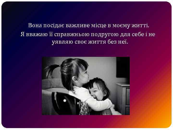 Вона посідає важливе місце в моєму житті. Я вважаю її справжньою подругою для себе