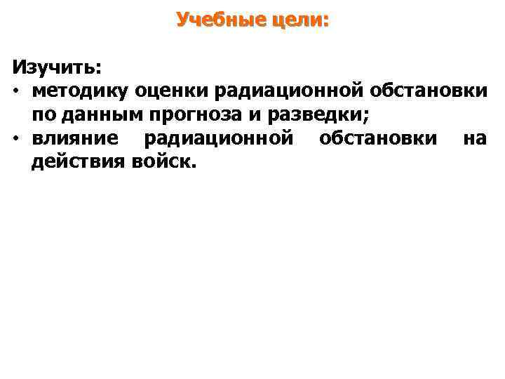 Учебные цели: Изучить: • методику оценки радиационной обстановки по данным прогноза и разведки; •