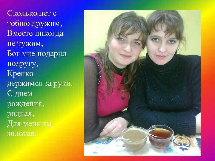 Сколько лет с тобою дружим, Вместе никогда не тужим, Бог мне подарил подругу, Крепко