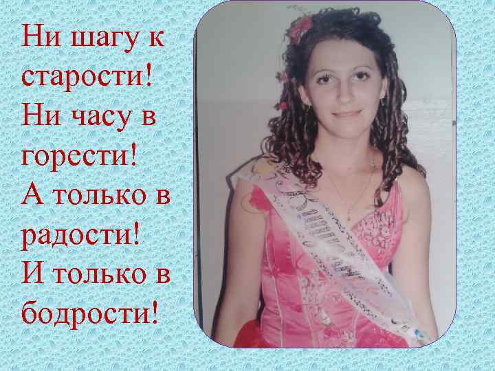 Ни шагу к старости! Ни часу в горести! А только в радости! И только