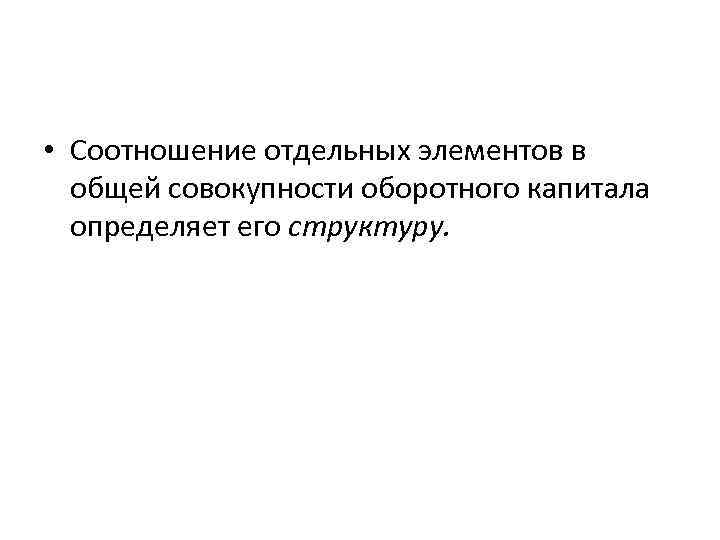  • Соотношение отдельных элементов в общей совокупности оборотного капитала определяет его структуру. 