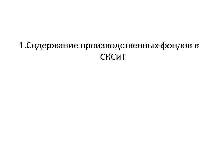 1. Содержание производственных фондов в СКСи. Т 