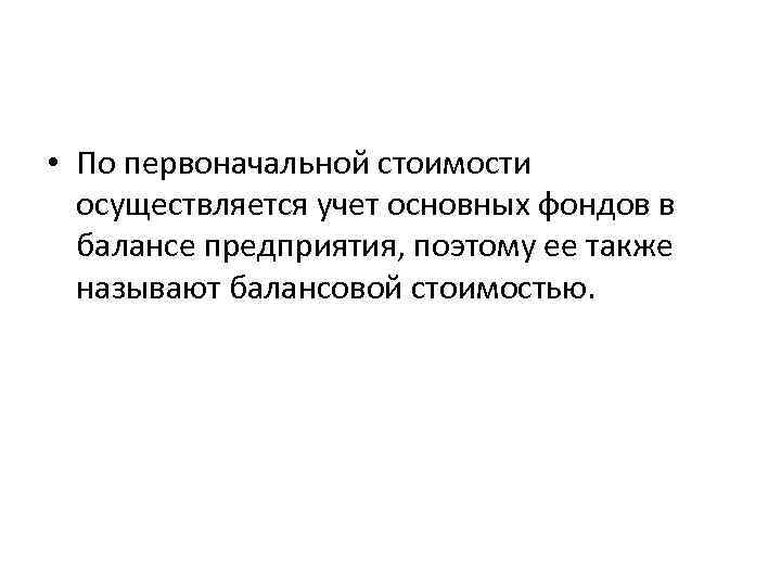  • По первоначальной стоимости осуществляется учет основных фондов в балансе предприятия, поэтому ее