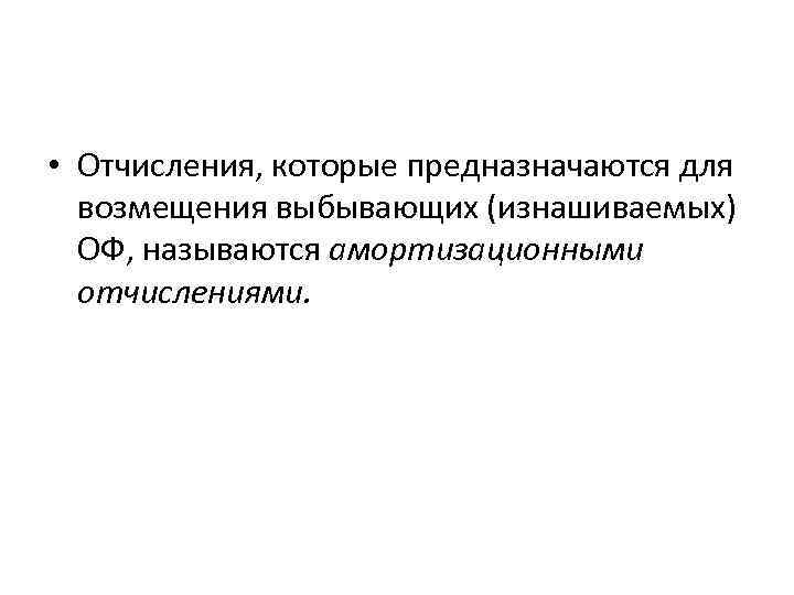  • Отчисления, которые предназначаются для возмещения выбывающих (изнашиваемых) ОФ, называются амортизационными отчислениями. 