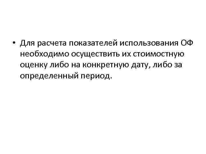  • Для расчета показателей использования ОФ необходимо осуществить их стоимостную оценку либо на