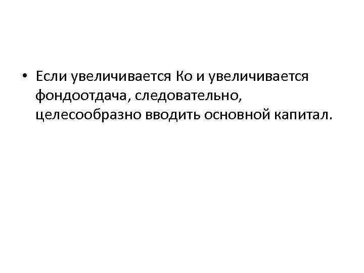  • Если увеличивается Ко и увеличивается фондоотдача, следовательно, целесообразно вводить основной капитал. 