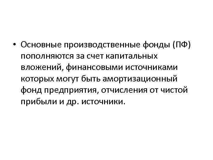  • Основные производственные фонды (ПФ) пополняются за счет капитальных вложений, финансовыми источниками которых