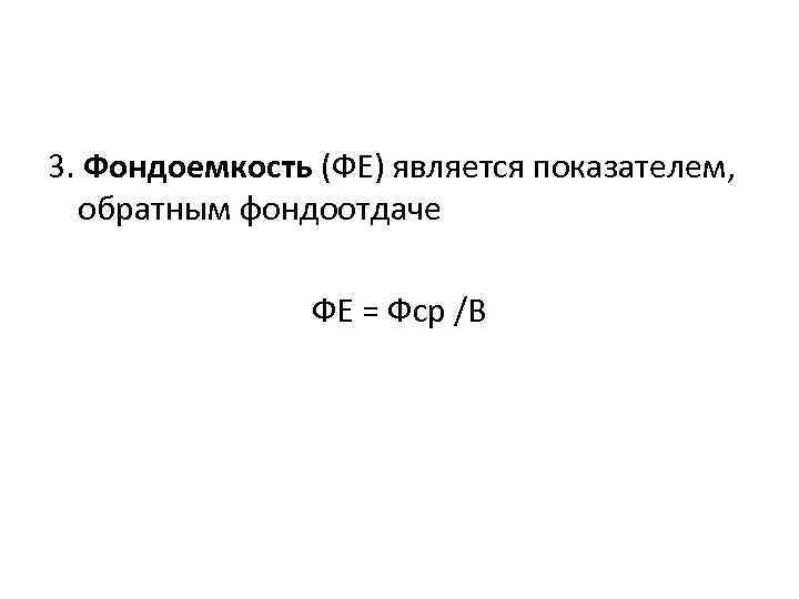 3. Фондоемкость (ФЕ) является показателем, обратным фондоотдаче ФЕ = Фср /В 