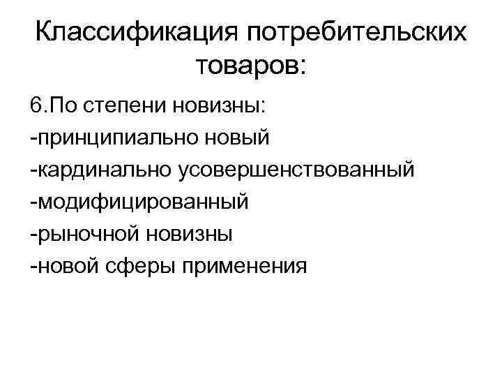 Классификация потребительских товаров: 6. По степени новизны: -принципиально новый -кардинально усовершенствованный -модифицированный -рыночной новизны