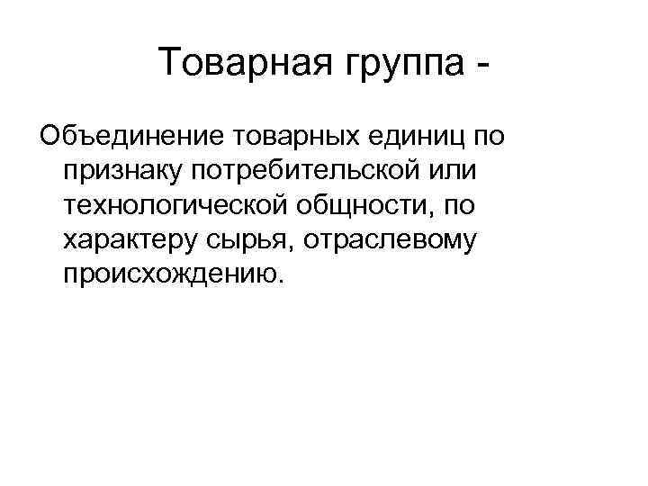 Товарная группа Объединение товарных единиц по признаку потребительской или технологической общности, по характеру сырья,
