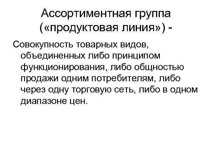 Ассортиментная группа ( «продуктовая линия» ) Совокупность товарных видов, объединенных либо принципом функционирования, либо