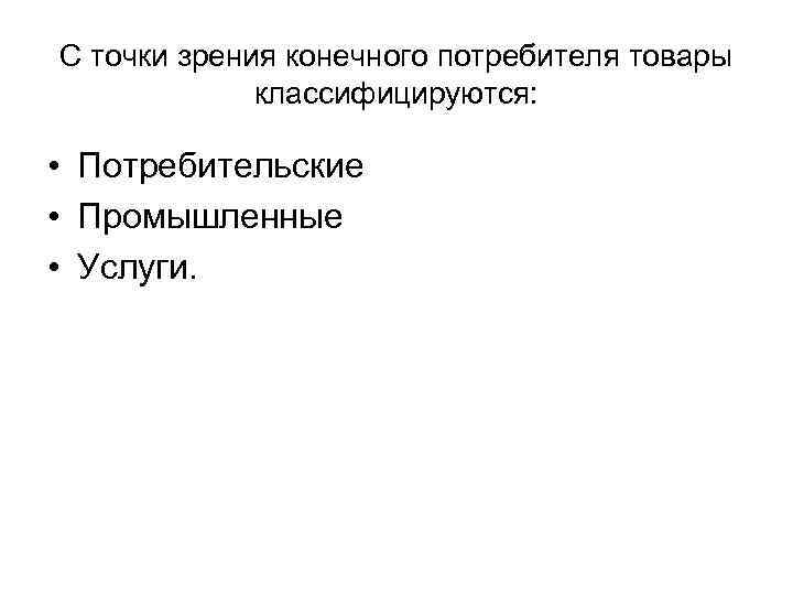 С точки зрения конечного потребителя товары классифицируются: • Потребительские • Промышленные • Услуги. 