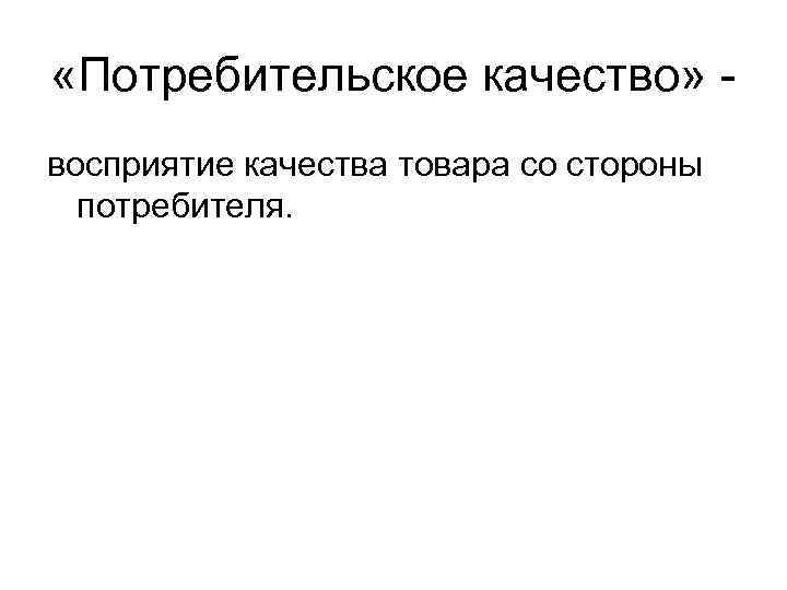  «Потребительское качество» восприятие качества товара со стороны потребителя. 