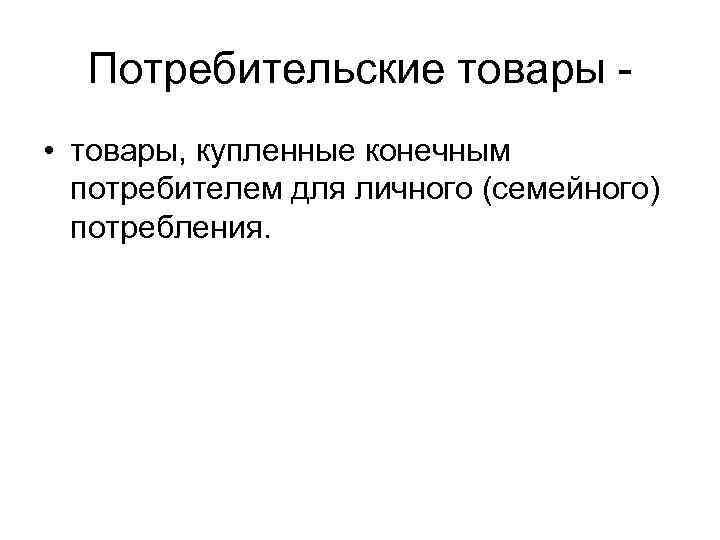 Потребительские товары • товары, купленные конечным потребителем для личного (семейного) потребления. 