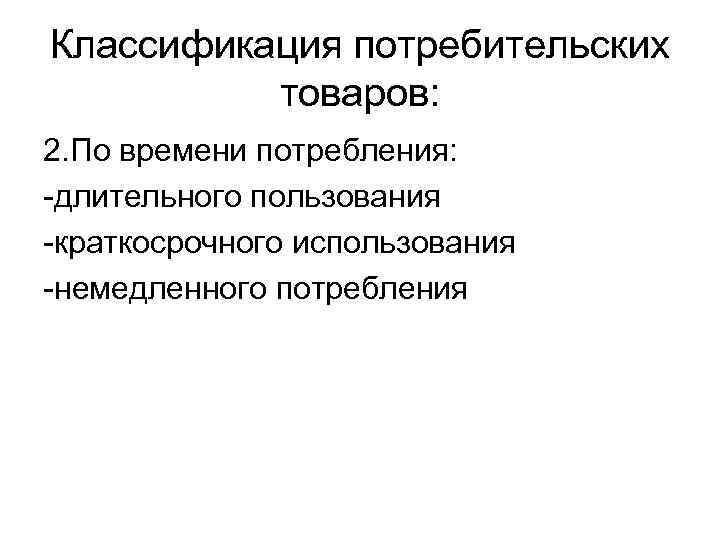 Классификация потребительских товаров: 2. По времени потребления: -длительного пользования -краткосрочного использования -немедленного потребления 