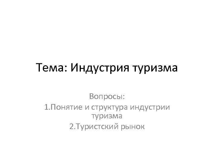 Тема: Индустрия туризма Вопросы: 1. Понятие и структура индустрии туризма 2. Туристский рынок 