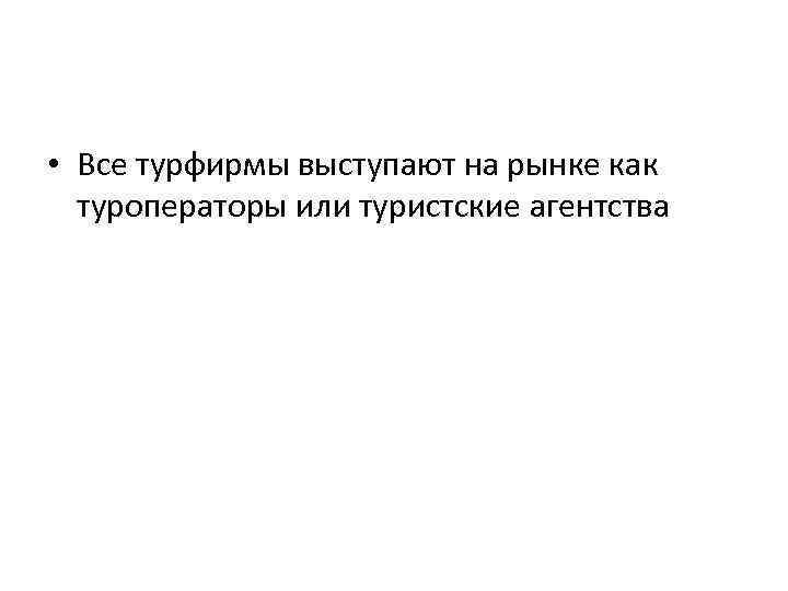  • Все турфирмы выступают на рынке как туроператоры или туристские агентства 