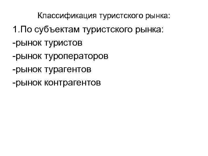 Классификация туристского рынка: 1. По субъектам туристского рынка: -рынок туристов -рынок туроператоров -рынок турагентов